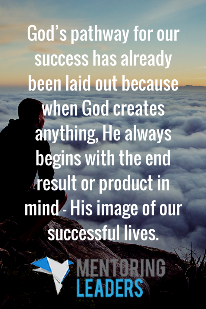 God’s pathway for our success has already been laid out because when God creates anything, He always begins with the end result or product in mind — His image of our successful lives.- Mentoring Leaders