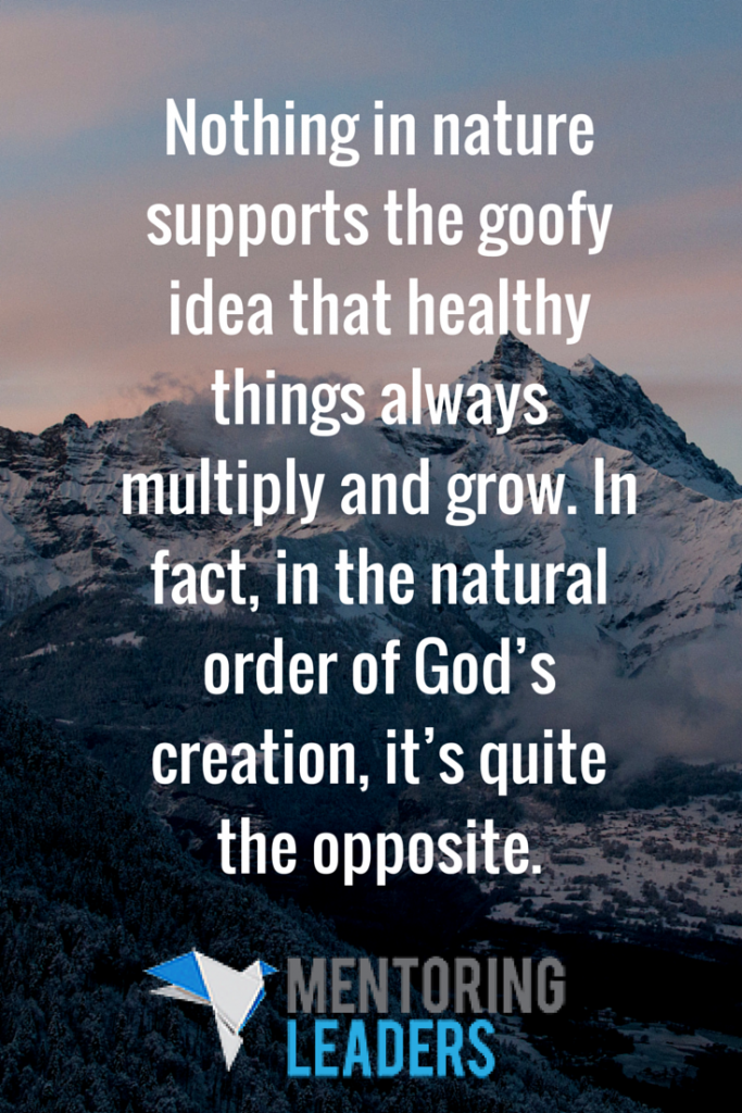 Nothing in nature supports the goofy idea that healthy things always multiply and grow. In fact, in the natural order of God’s creation, it’s quite the opposite. - Mentoring Leaders