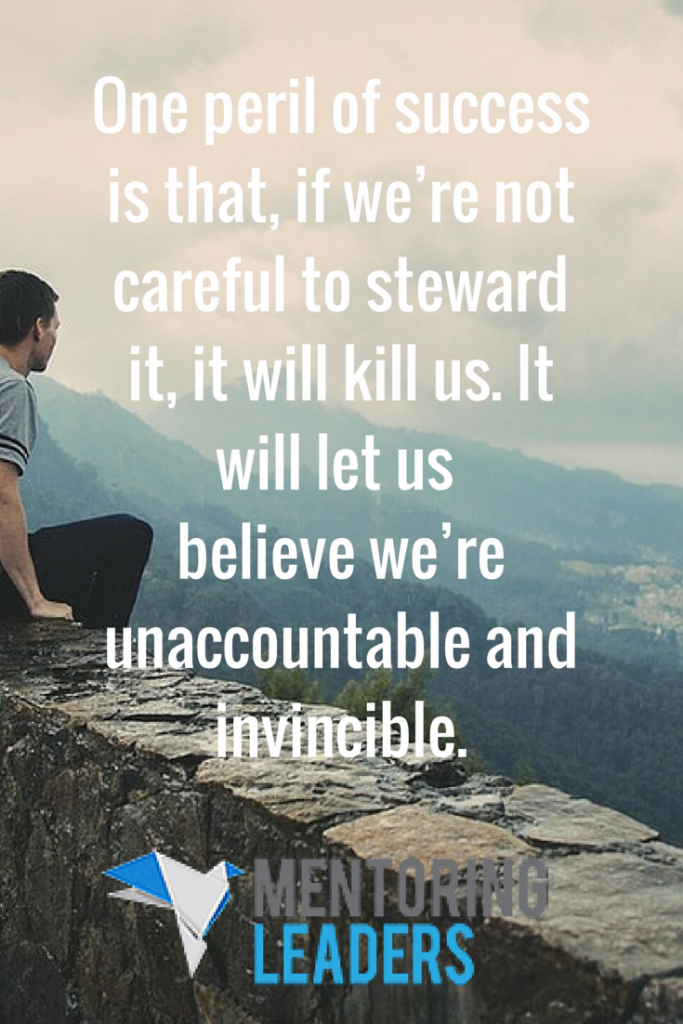One peril of success is that, if we’re not careful to steward it, it will kill us. It will let us believe we’re unaccountable and invincible. - Mentoring Leaders