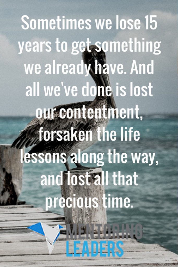 sometimes we lose 15 years to get something we already have. And all we've done is lost our contentment, forsaken the life lessons along the way, and lost all that precious time. - Mentoring Leaders