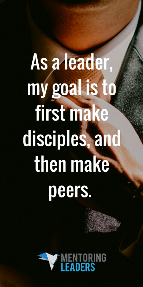 Mentoring Leaders -As a leader, my goal is to first make disciples, and then make peers.